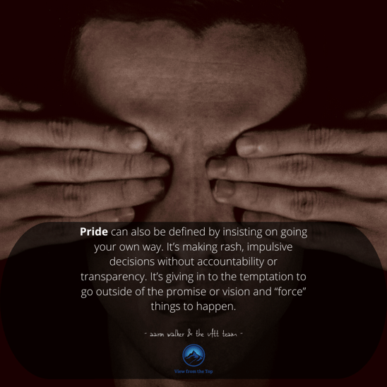“Pride” is also simply insisting on going your own way. It’s making rash, impulsive decisions without accountability or transparency. It’s giving in to the temptation to go outside of the promise or vision and “force