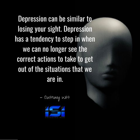 Depression can be similar to losing your sight. Depression has a tendency to step in when we can no longer see the correct actions to take to get out of the situations that we are in.