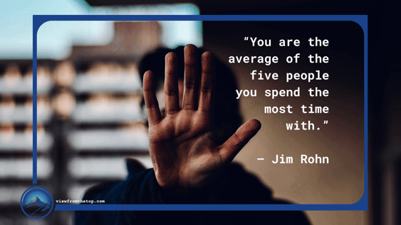 “You are the average of the five people you spend the most time with.” (1)