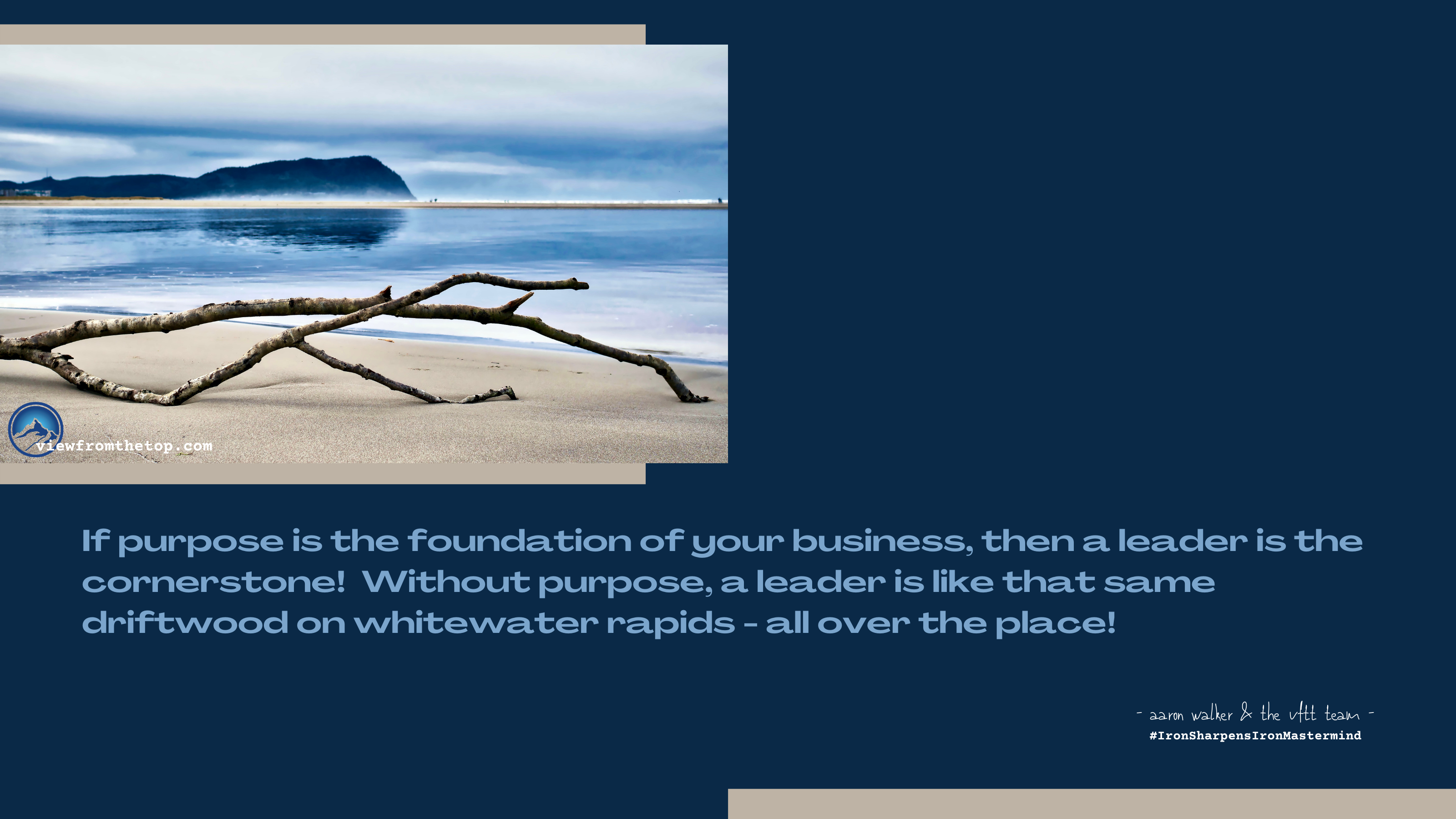 If purpose is the foundation of your business, then a leader is the cornerstone! Without purpose, a leader is like that same driftwood on whitewater rapids - all over the place!