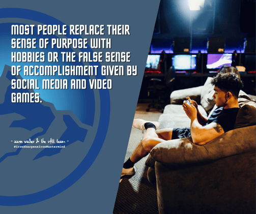 Most people replace their sense of purpose with hobbies or the false sense of accomplishment given by social media and video games. (1)