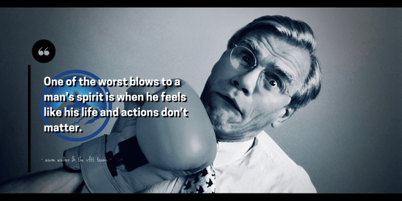 One of the worst blows to a man’s spirit is when he feels like his life and actions don’t matter.