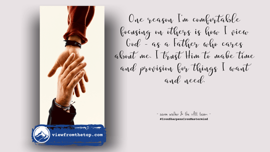 One reason I’m comfortable focusing on others is how I view God - as a Father who cares about me. I trust Him to make time and provision for things I want and need.