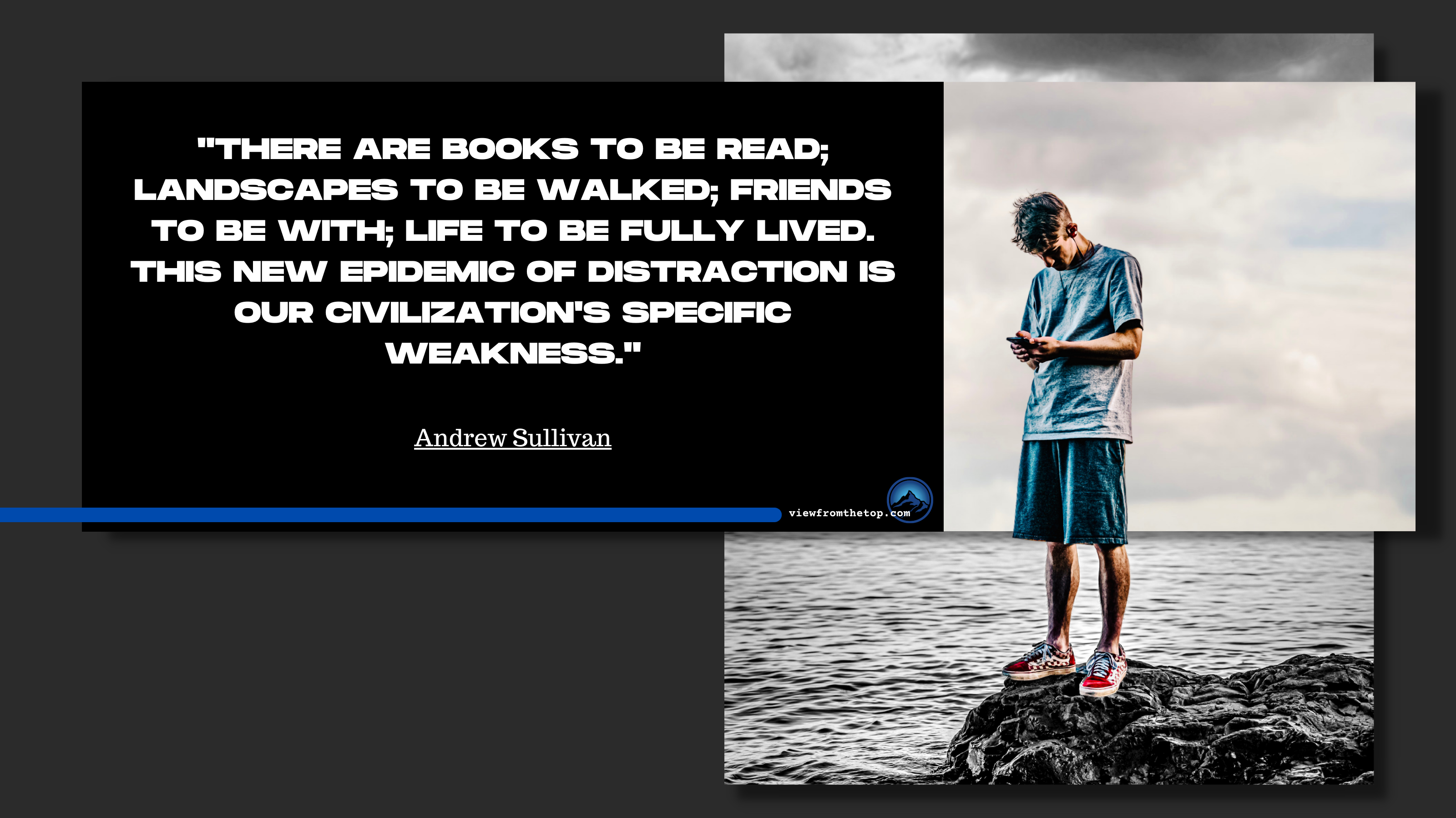 There are books to be read; landscapes to be walked; friends to be with; life to be fully lived. This new epidemic of distraction is our civilizations specific weakness. (1)