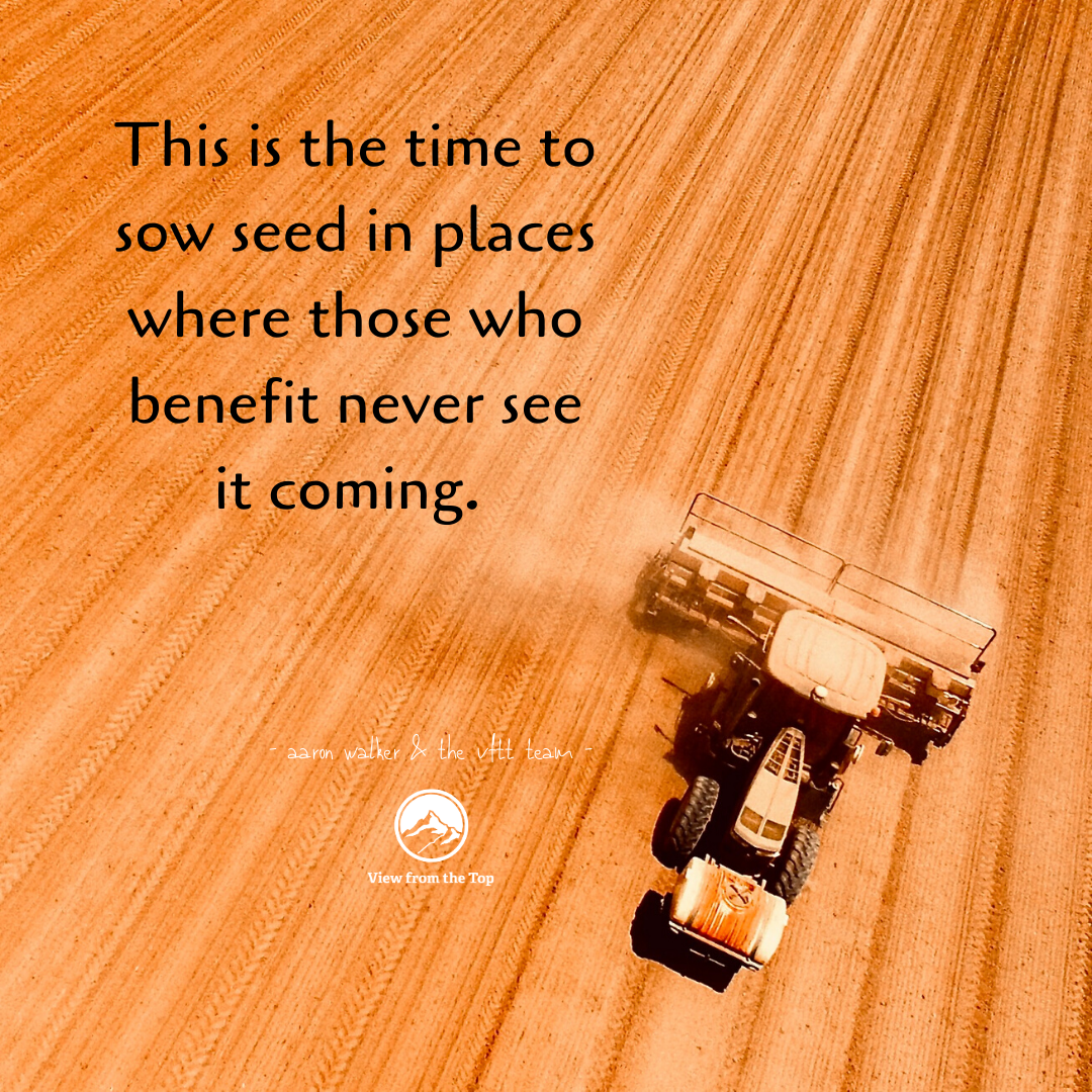 This is the time to sow seed in places where those who benefit never see it coming. (1)