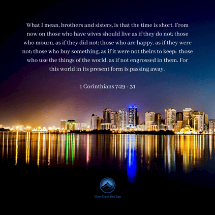 What I mean, brothers and sisters, is that the time is short. From now on those who have wives should live as if they do not; 30 those who mourn, as if they did not; those who are happy, as if they were not; those wh