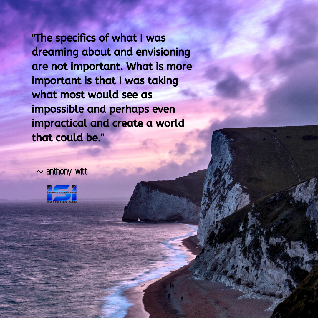 _The specifics of what I was dreaming about and envisioning are not important. What is more important is that I was taking what most would see as impossible and perhaps even impractical and create a world that could 