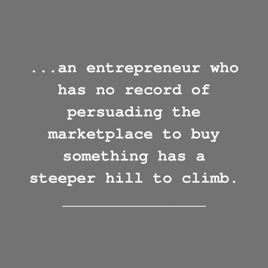 an entrepreneur who has no record of persuading the marketplace to buy something has a steeper hill to climb.